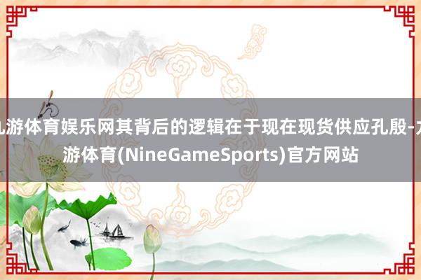 九游体育娱乐网其背后的逻辑在于现在现货供应孔殷-九游体育(NineGameSports)官方网站