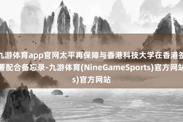 九游体育app官网太平再保障与香港科技大学在香港签署配合备忘录-九游体育(NineGameSports)官方网站