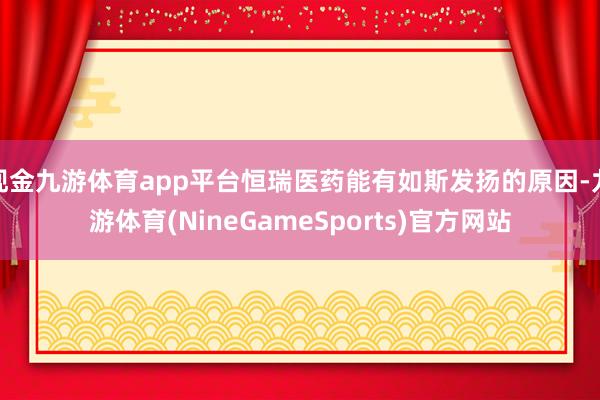 现金九游体育app平台恒瑞医药能有如斯发扬的原因-九游体育(NineGameSports)官方网站