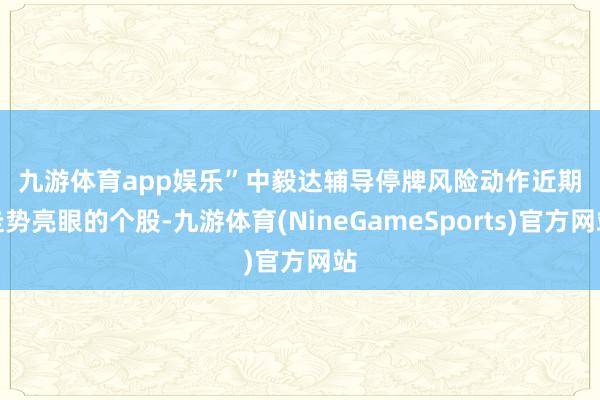 九游体育app娱乐”　　中毅达辅导停牌风险　　动作近期走势亮眼的个股-九游体育(NineGameSports)官方网站