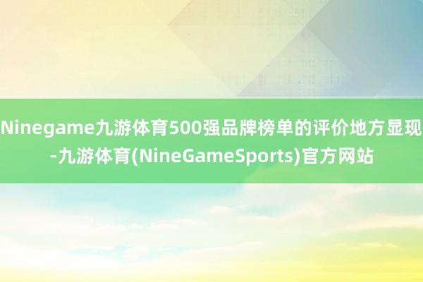 Ninegame九游体育500强品牌榜单的评价地方显现-九游体育(NineGameSports)官方网站