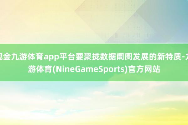 现金九游体育app平台要聚拢数据阛阓发展的新特质-九游体育(NineGameSports)官方网站