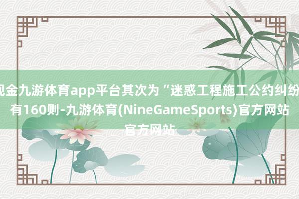 现金九游体育app平台其次为“迷惑工程施工公约纠纷”有160则-九游体育(NineGameSports)官方网站