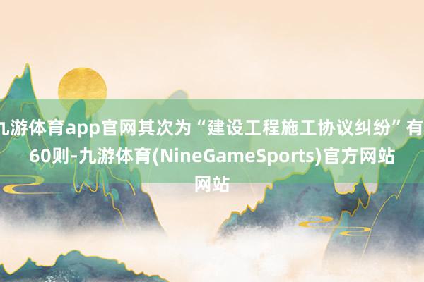 九游体育app官网其次为“建设工程施工协议纠纷”有160则-九游体育(NineGameSports)官方网站