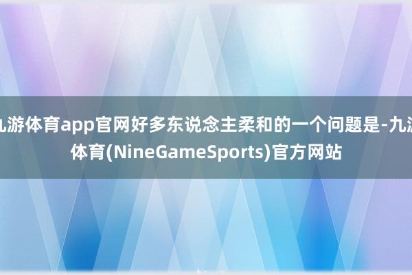 九游体育app官网好多东说念主柔和的一个问题是-九游体育(NineGameSports)官方网站