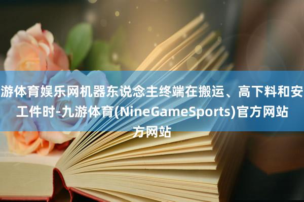 九游体育娱乐网机器东说念主终端在搬运、高下料和安装工件时-九游体育(NineGameSports)官方网站