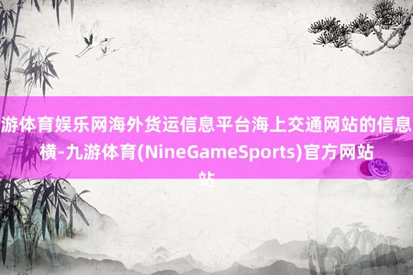 九游体育娱乐网海外货运信息平台海上交通网站的信息骄横-九游体育(NineGameSports)官方网站