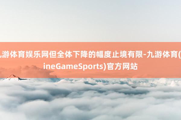 九游体育娱乐网但全体下降的幅度止境有限-九游体育(NineGameSports)官方网站