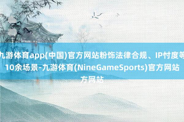 九游体育app(中国)官方网站粉饰法律合规、IP忖度等10余场景-九游体育(NineGameSports)官方网站