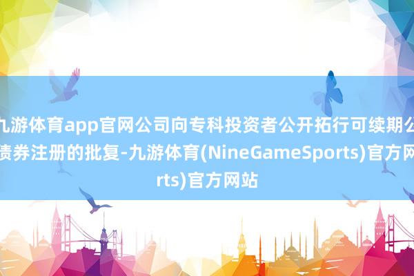 九游体育app官网公司向专科投资者公开拓行可续期公司债券注册的批复-九游体育(NineGameSports)官方网站