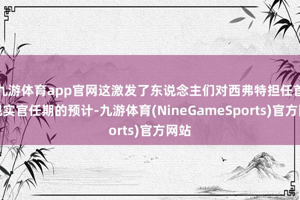 九游体育app官网这激发了东说念主们对西弗特担任首席现实官任期的预计-九游体育(NineGameSports)官方网站
