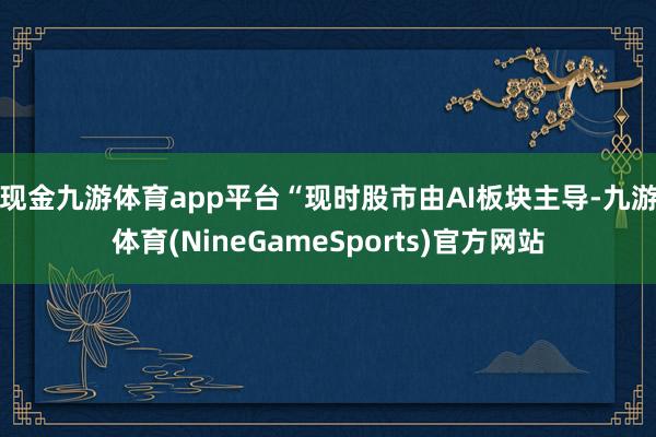 现金九游体育app平台　　“现时股市由AI板块主导-九游体育(NineGameSports)官方网站