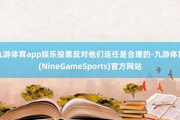 九游体育app娱乐投票反对他们连任是合理的-九游体育(NineGameSports)官方网站