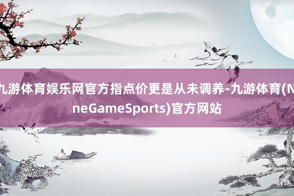 九游体育娱乐网官方指点价更是从未调养-九游体育(NineGameSports)官方网站
