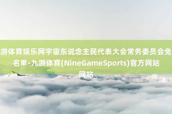 九游体育娱乐网宇宙东说念主民代表大会常务委员会免职名单-九游体育(NineGameSports)官方网站