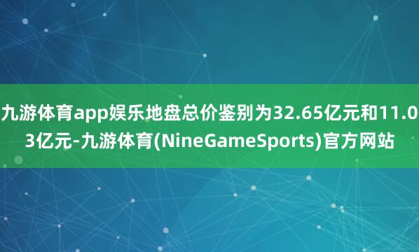 九游体育app娱乐地盘总价鉴别为32.65亿元和11.03亿元-九游体育(NineGameSports)官方网站