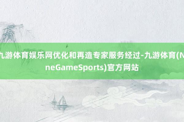 九游体育娱乐网优化和再造专家服务经过-九游体育(NineGameSports)官方网站