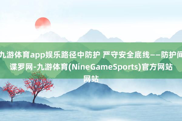 九游体育app娱乐路径中防护 严守安全底线——防护间谍罗网-九游体育(NineGameSports)官方网站