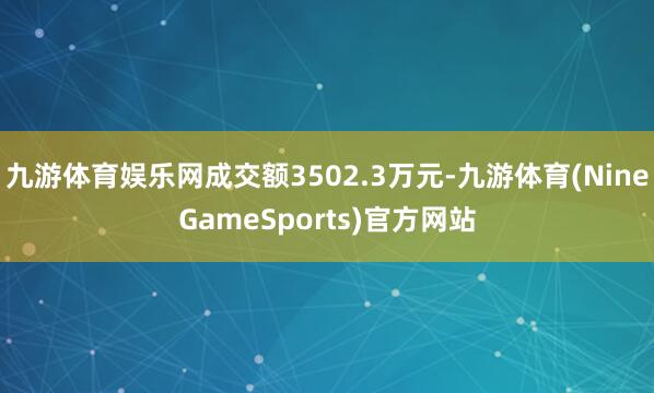 九游体育娱乐网成交额3502.3万元-九游体育(NineGameSports)官方网站
