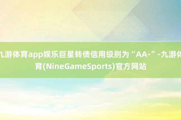 九游体育app娱乐巨星转债信用级别为“AA-”-九游体育(NineGameSports)官方网站