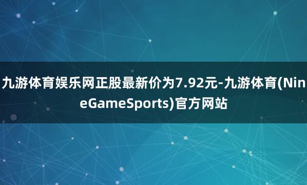 九游体育娱乐网正股最新价为7.92元-九游体育(NineGameSports)官方网站