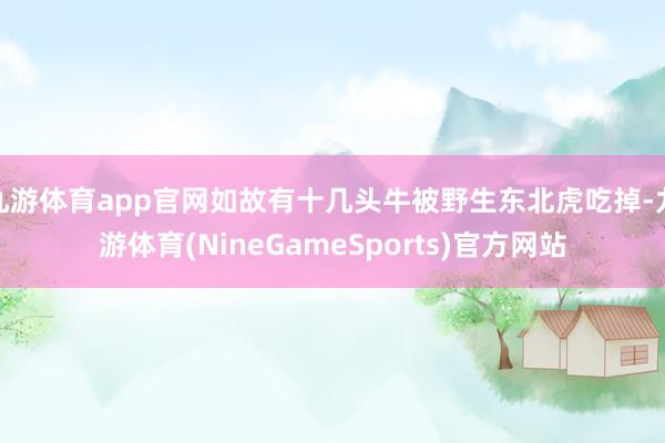 九游体育app官网如故有十几头牛被野生东北虎吃掉-九游体育(NineGameSports)官方网站