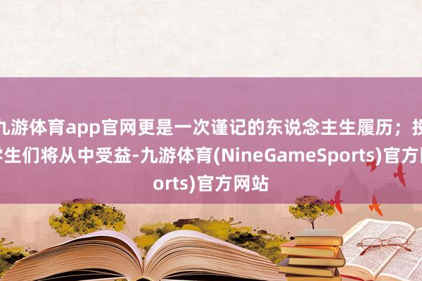 九游体育app官网更是一次谨记的东说念主生履历；投诚学生们将从中受益-九游体育(NineGameSports)官方网站