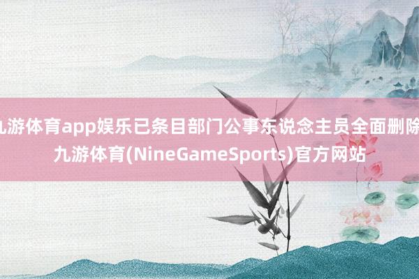 九游体育app娱乐已条目部门公事东说念主员全面删除-九游体育(NineGameSports)官方网站
