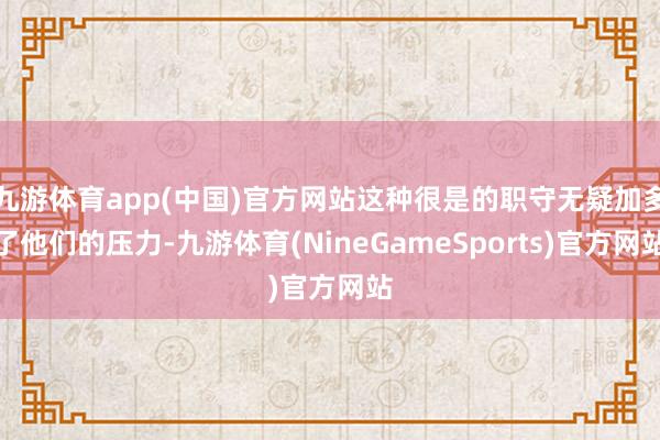 九游体育app(中国)官方网站这种很是的职守无疑加多了他们的压力-九游体育(NineGameSports)官方网站