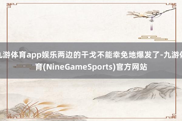 九游体育app娱乐两边的干戈不能幸免地爆发了-九游体育(NineGameSports)官方网站
