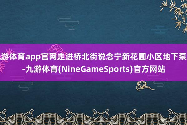九游体育app官网走进桥北街说念宁新花圃小区地下泵房-九游体育(NineGameSports)官方网站