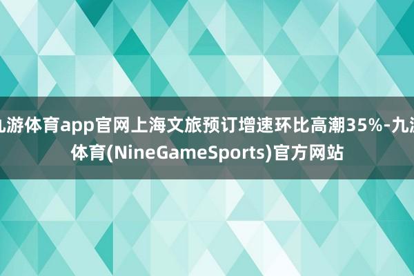 九游体育app官网上海文旅预订增速环比高潮35%-九游体育(NineGameSports)官方网站