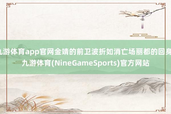 九游体育app官网金靖的前卫波折如消亡场丽都的回身-九游体育(NineGameSports)官方网站