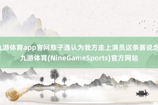 九游体育app官网敖子逸认为我方走上演员这条赛说念-九游体育(NineGameSports)官方网站