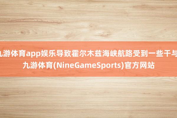 九游体育app娱乐导致霍尔木兹海峡航路受到一些干与-九游体育(NineGameSports)官方网站
