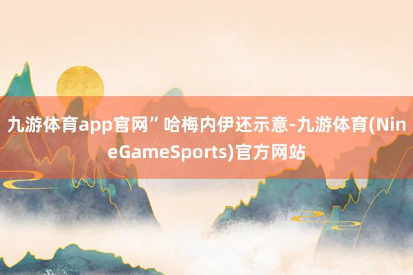 九游体育app官网”　　哈梅内伊还示意-九游体育(NineGameSports)官方网站