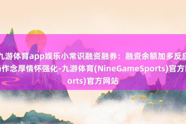 九游体育app娱乐小常识融资融券：融资余额加多反应商场作念厚情怀强化-九游体育(NineGameSports)官方网站