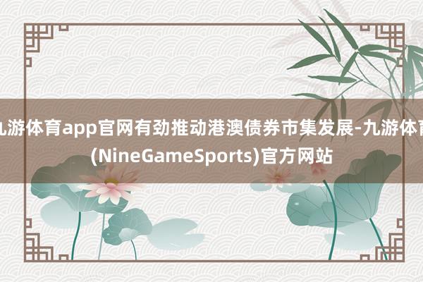 九游体育app官网有劲推动港澳债券市集发展-九游体育(NineGameSports)官方网站