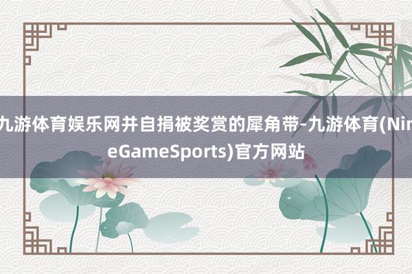 九游体育娱乐网并自捐被奖赏的犀角带-九游体育(NineGameSports)官方网站