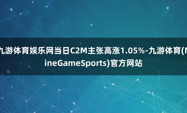 九游体育娱乐网当日C2M主张高涨1.05%-九游体育(NineGameSports)官方网站