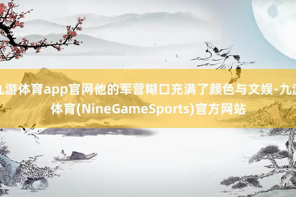 九游体育app官网他的军营糊口充满了颜色与文娱-九游体育(NineGameSports)官方网站