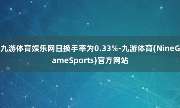 九游体育娱乐网日换手率为0.33%-九游体育(NineGameSports)官方网站