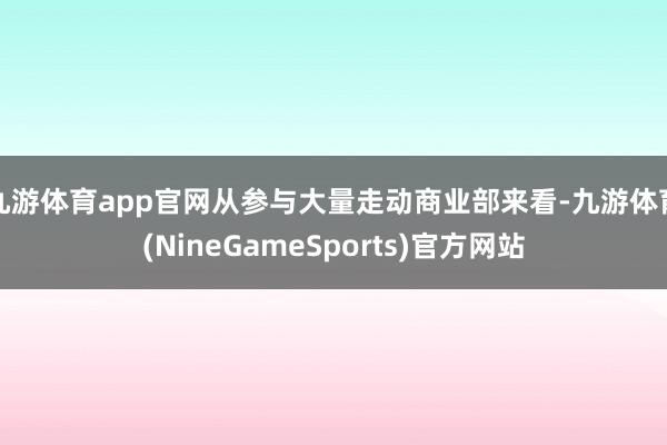 九游体育app官网从参与大量走动商业部来看-九游体育(NineGameSports)官方网站