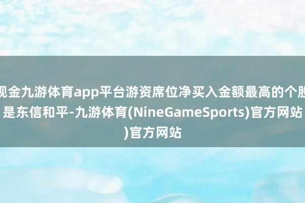 现金九游体育app平台游资席位净买入金额最高的个股是东信和平-九游体育(NineGameSports)官方网站