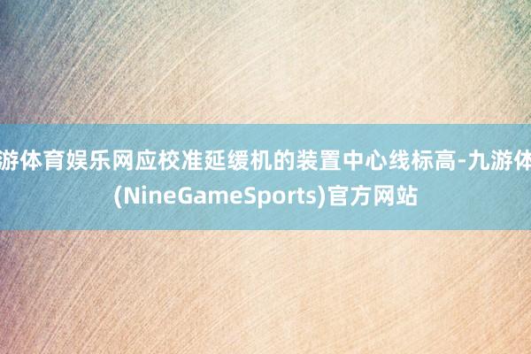 九游体育娱乐网应校准延缓机的装置中心线标高-九游体育(NineGameSports)官方网站