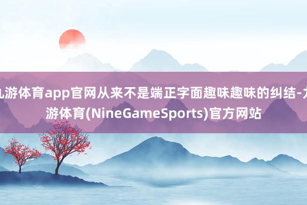 九游体育app官网从来不是端正字面趣味趣味的纠结-九游体育(NineGameSports)官方网站