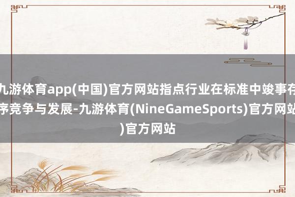 九游体育app(中国)官方网站指点行业在标准中竣事存序竞争与发展-九游体育(NineGameSports)官方网站