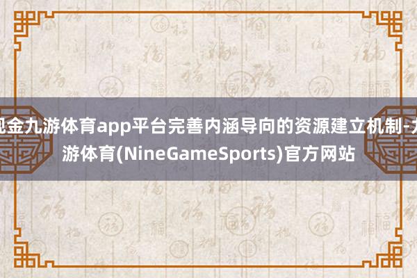 现金九游体育app平台完善内涵导向的资源建立机制-九游体育(NineGameSports)官方网站