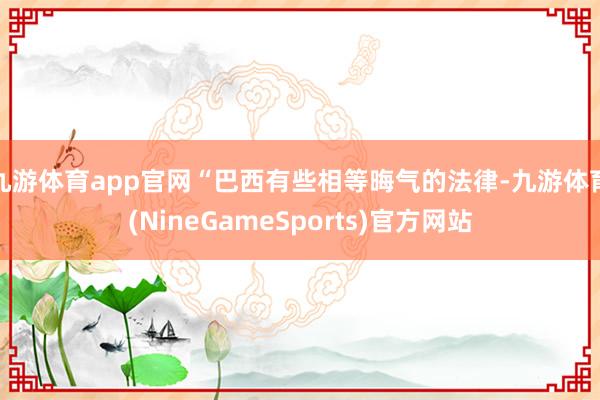 九游体育app官网　　“巴西有些相等晦气的法律-九游体育(NineGameSports)官方网站