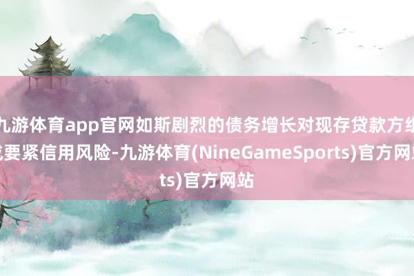 九游体育app官网如斯剧烈的债务增长对现存贷款方组成要紧信用风险-九游体育(NineGameSports)官方网站